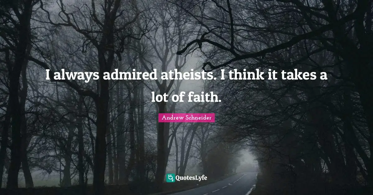 I always admired atheists. I think it takes a lot of faith.