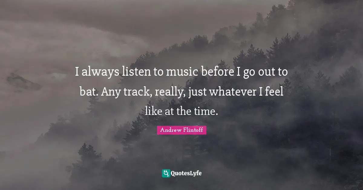 Andrew Flintoff Quotes: "I always listen to music before I go out to bat. Any track, really, just whatever I feel like at the time."