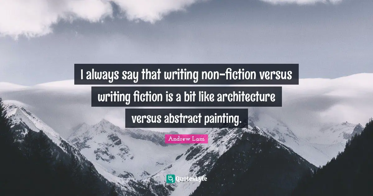 I always say that writing non-fiction versus writing fiction is a bit like architecture versus abstract painting.