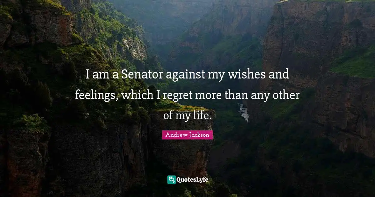 I am a Senator against my wishes and feelings, which I regret more than any other of my life.