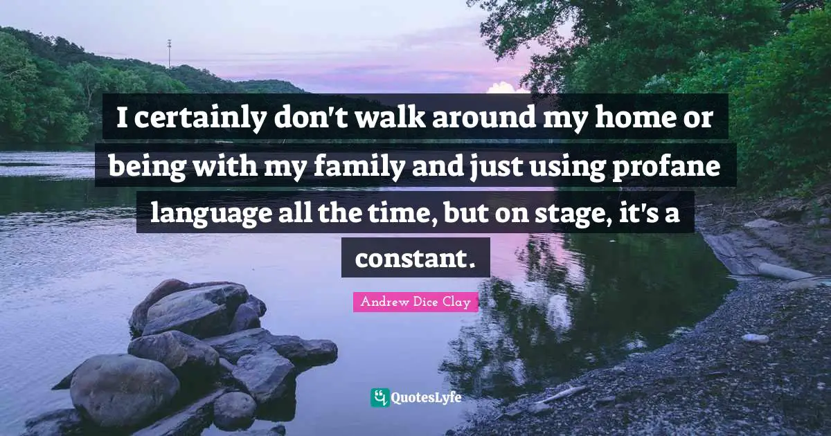 I certainly don't walk around my home or being with my family and just using profane language all the time, but on stage, it's a constant.
