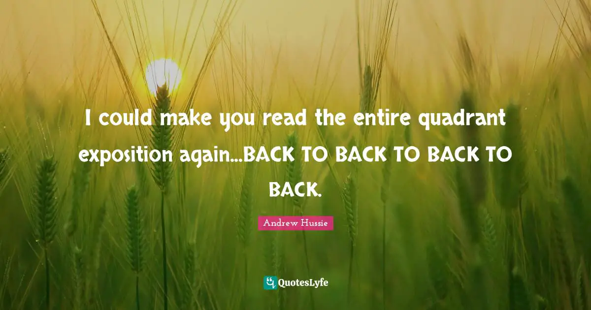 I could make you read the entire quadrant exposition again...BACK TO BACK TO BACK TO BACK.
