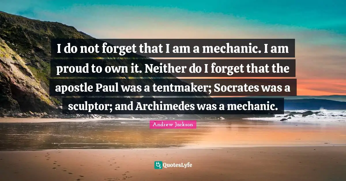 I do not forget that I am a mechanic. I am proud to own it. Neither do I forget that the apostle Paul was a tentmaker; Socrates was a sculptor; and Archimedes was a mechanic.