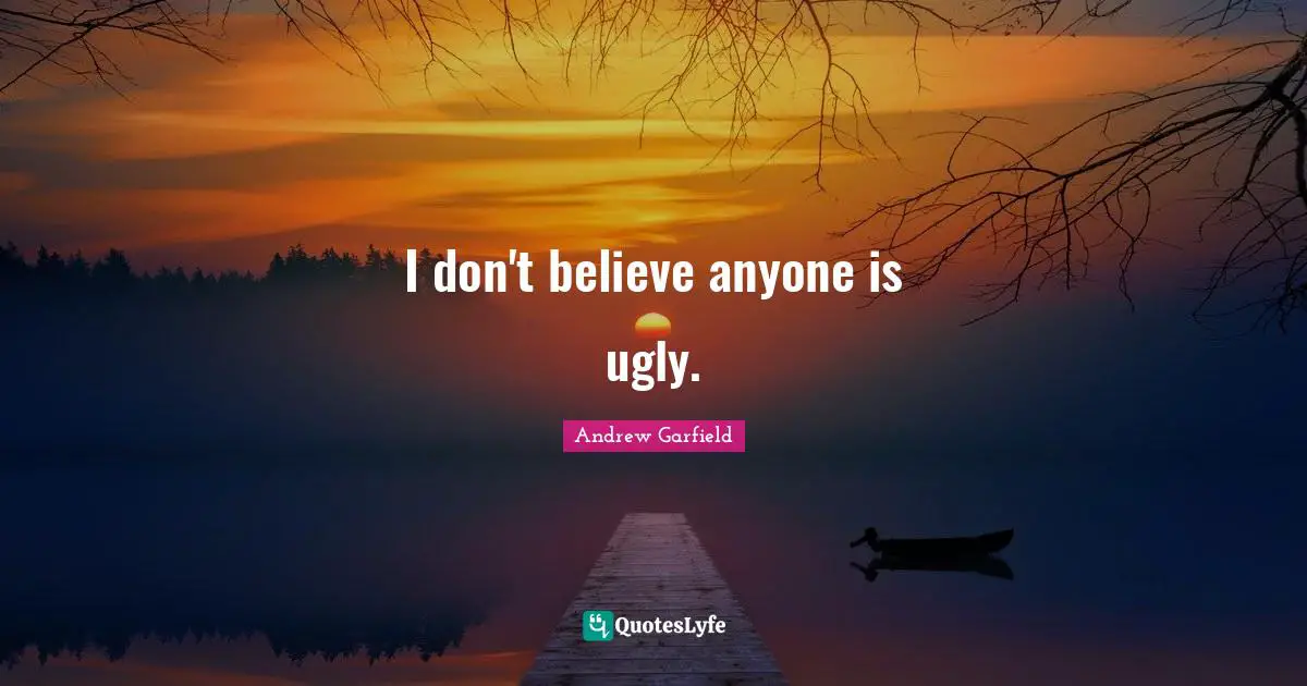 I don't believe anyone is ugly.