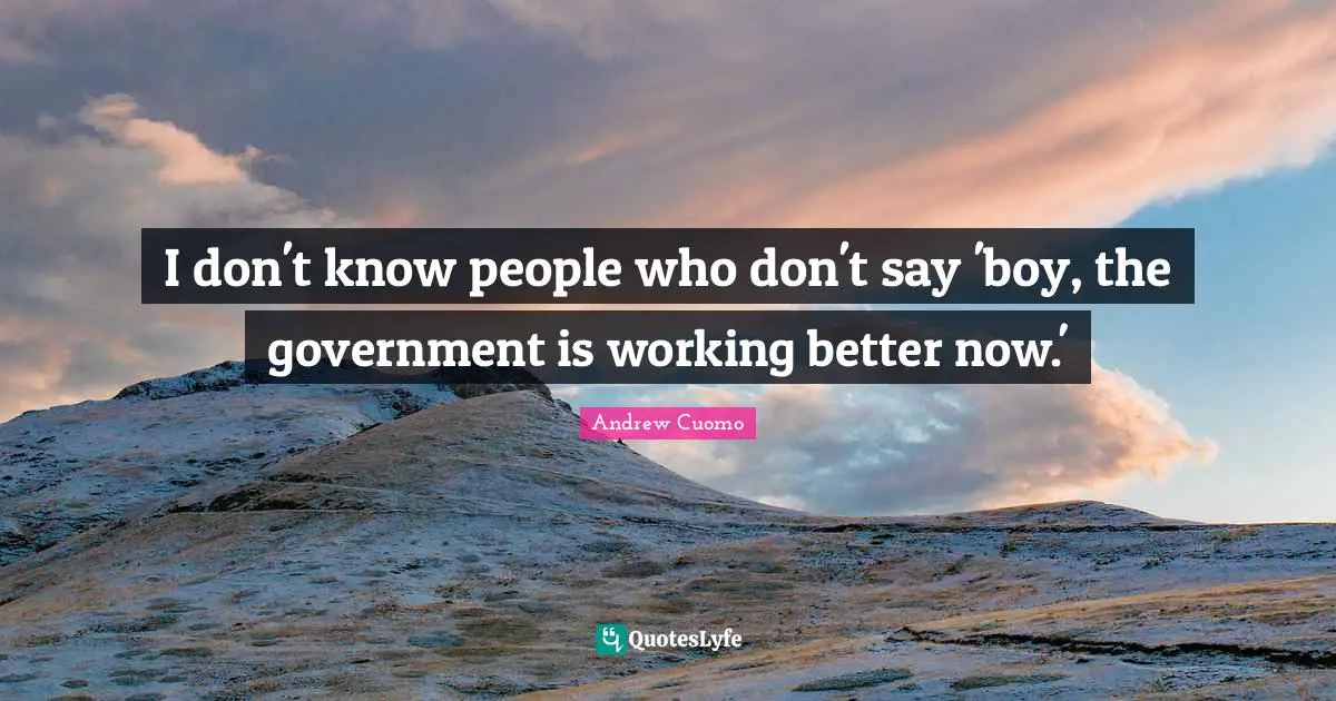 Andrew Cuomo Quotes: "I don't know people who don't say 'boy, the government is working better now.'"