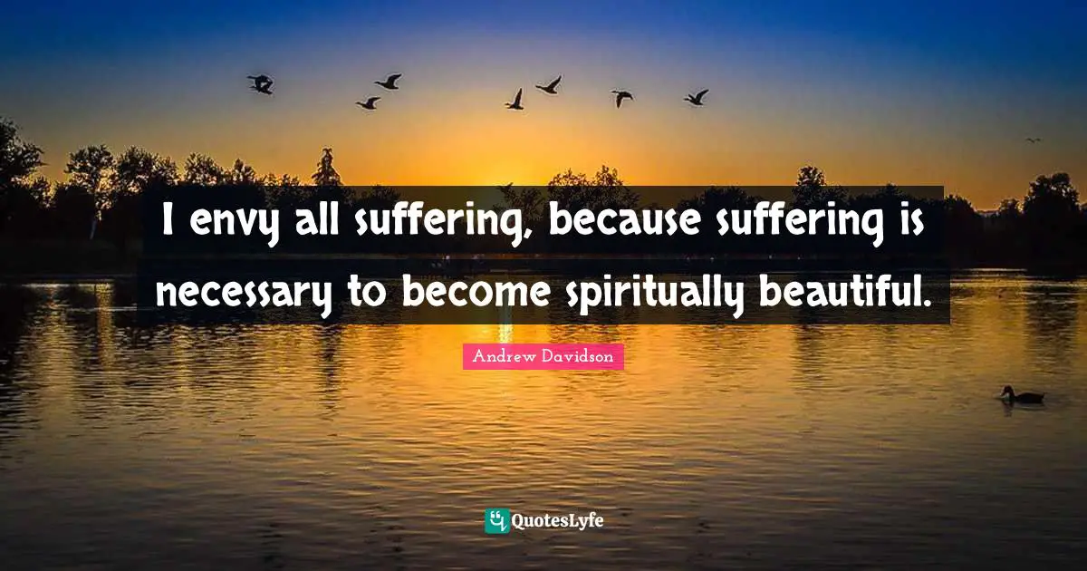 I envy all suffering, because suffering is necessary to become spiritually beautiful.