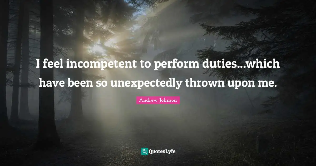 Incompetent Quotes: "I feel incompetent to perform duties...which have been so unexpectedly thrown upon me."