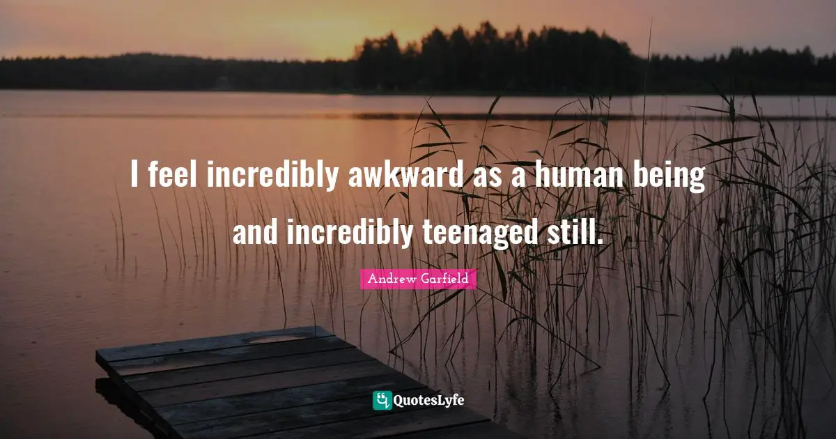 Awkward Quotes: "I feel incredibly awkward as a human being and incredibly teenaged still."
