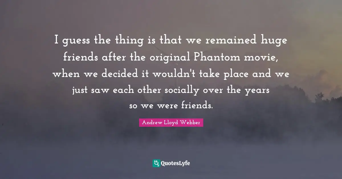 I guess the thing is that we remained huge friends after the original Phantom movie, when we decided it wouldn't take place and we just saw each other socially over the years so we were friends.