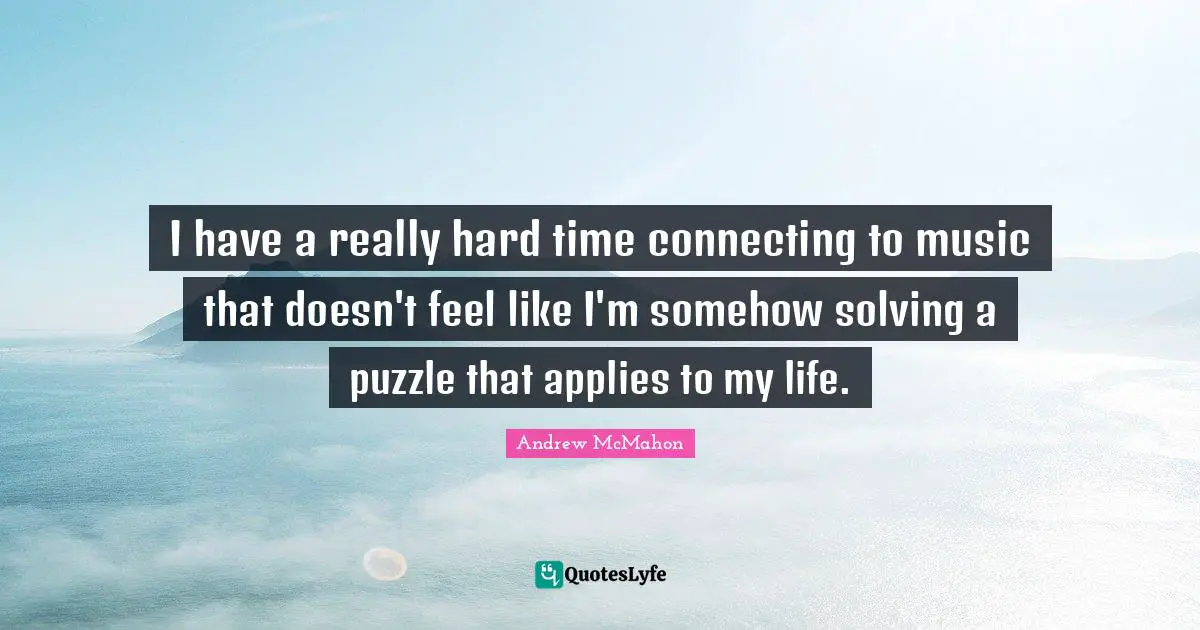 I have a really hard time connecting to music that doesn't feel like I'm somehow solving a puzzle that applies to my life.