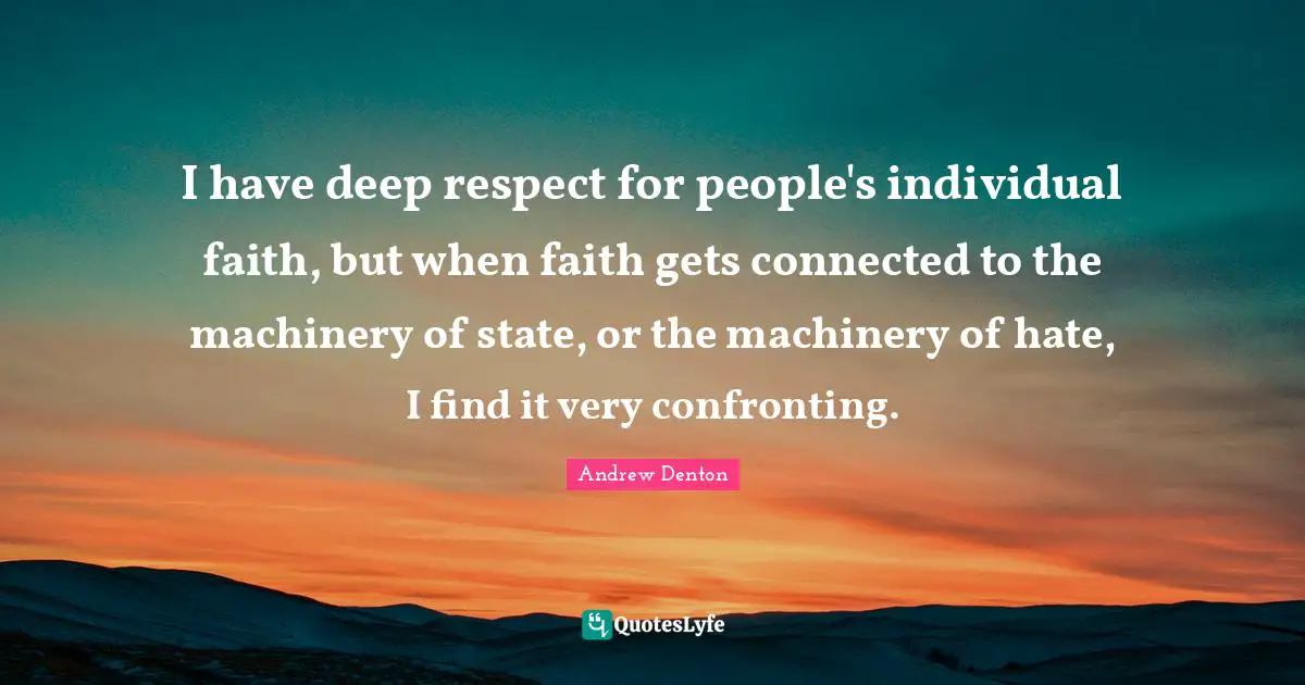 I have deep respect for people's individual faith, but when faith gets connected to the machinery of state, or the machinery of hate, I find it very confronting.