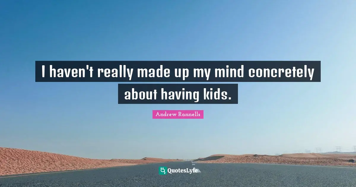 I haven't really made up my mind concretely about having kids.