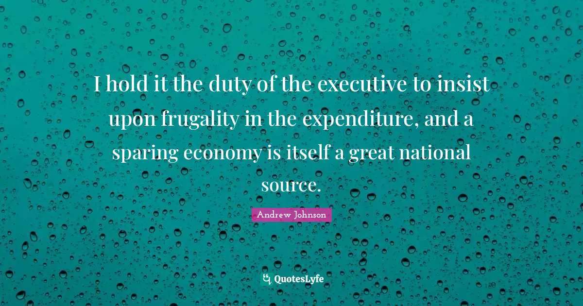 I hold it the duty of the executive to insist upon frugality in the expenditure, and a sparing economy is itself a great national source.