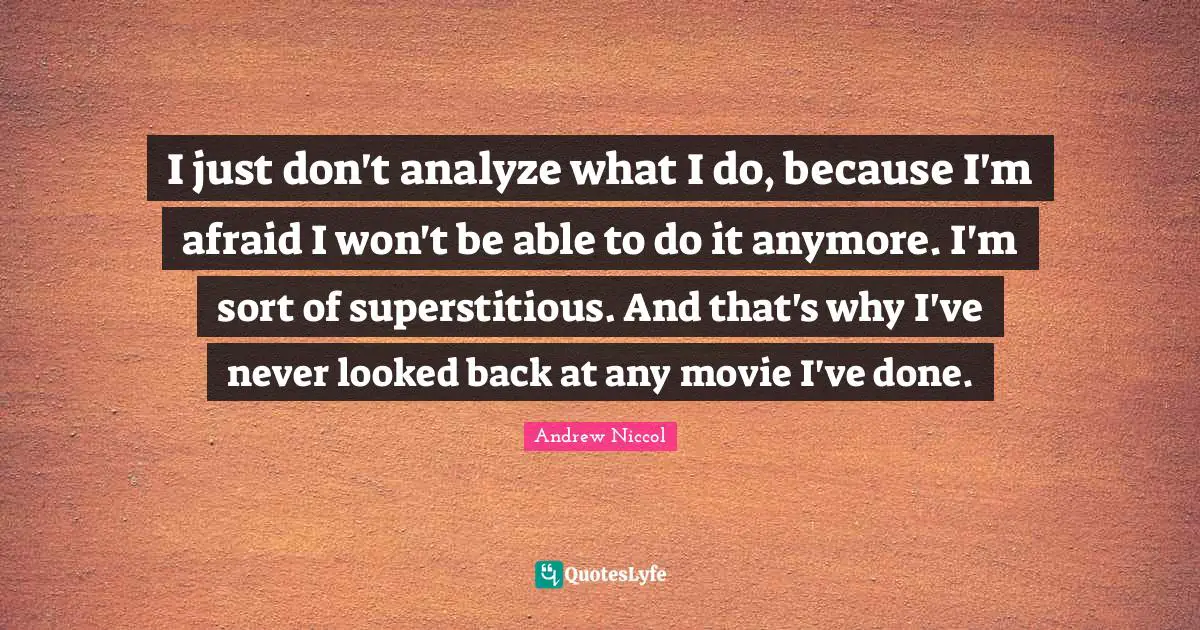 I just don't analyze what I do, because I'm afraid I won't be able to do it anymore. I'm sort of superstitious. And that's why I've never looked back at any movie I've done.