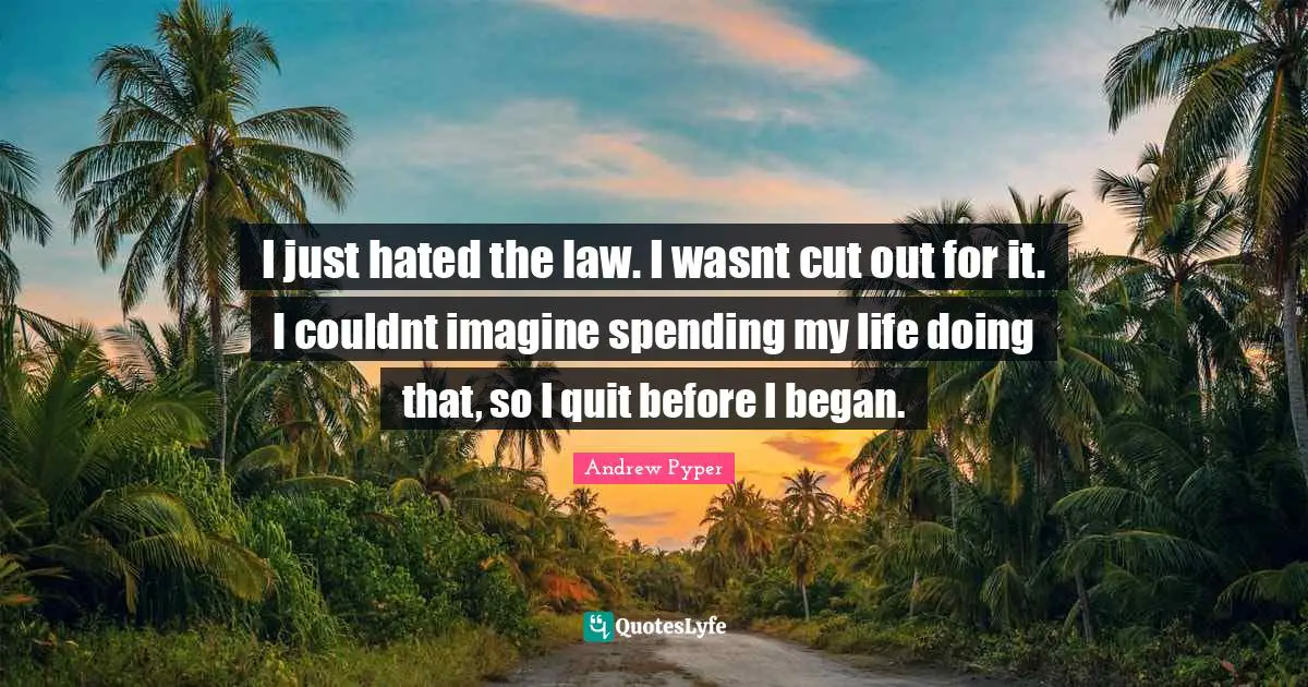 I just hated the law. I wasnt cut out for it. I couldnt imagine spending my life doing that, so I quit before I began.