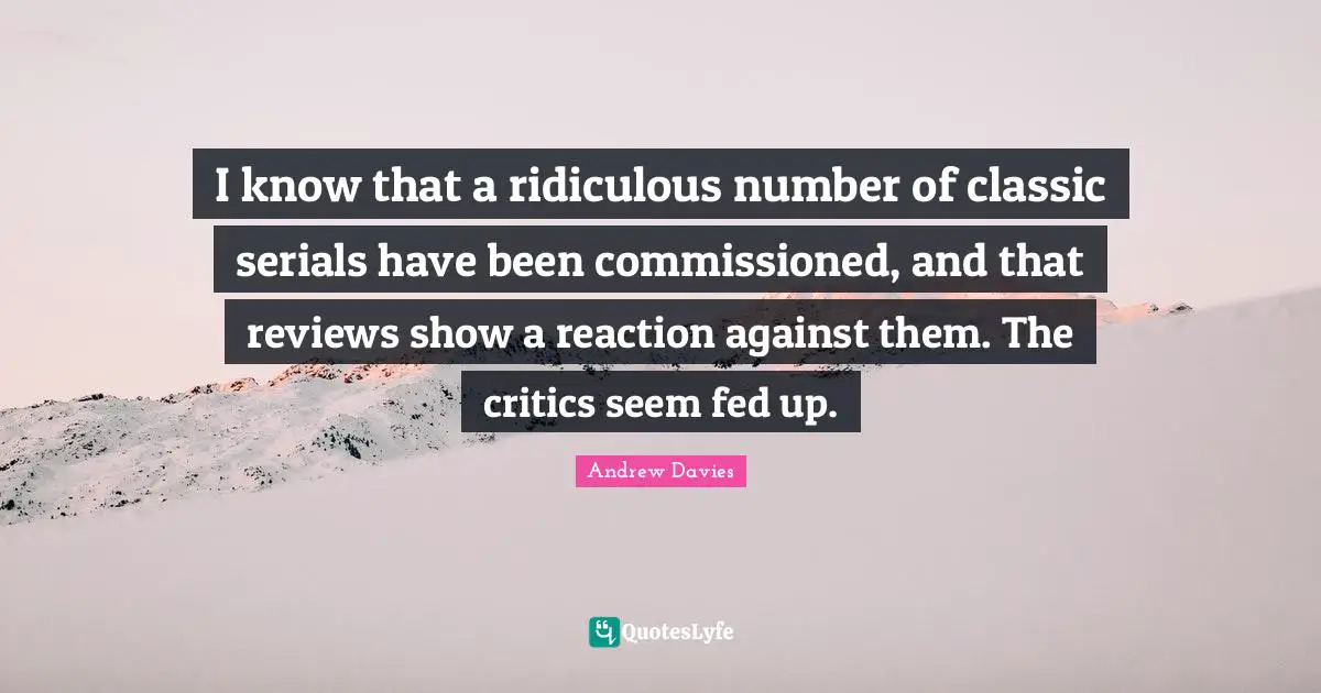Andrew Davies Quotes: "I know that a ridiculous number of classic serials have been commissioned, and that reviews show a reaction against them. The critics seem fed up."