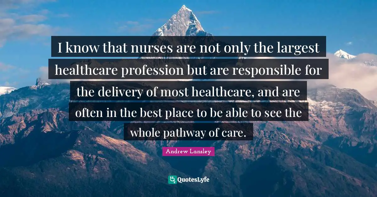 I know that nurses are not only the largest healthcare profession but are responsible for the delivery of most healthcare, and are often in the best place to be able to see the whole pathway of care.