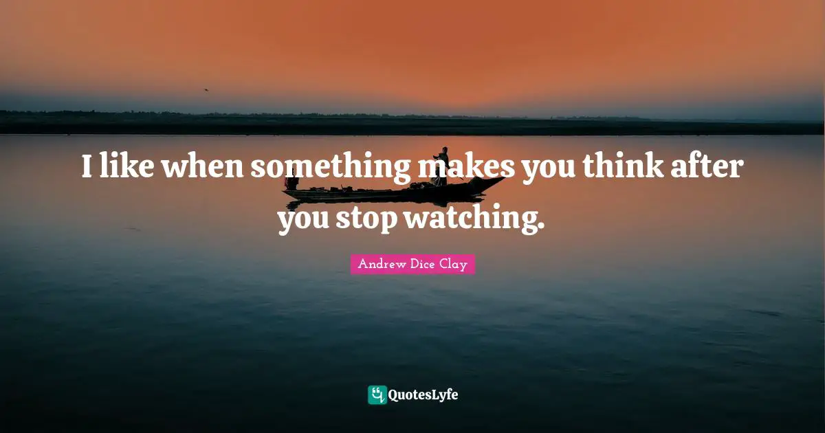 I like when something makes you think after you stop watching.