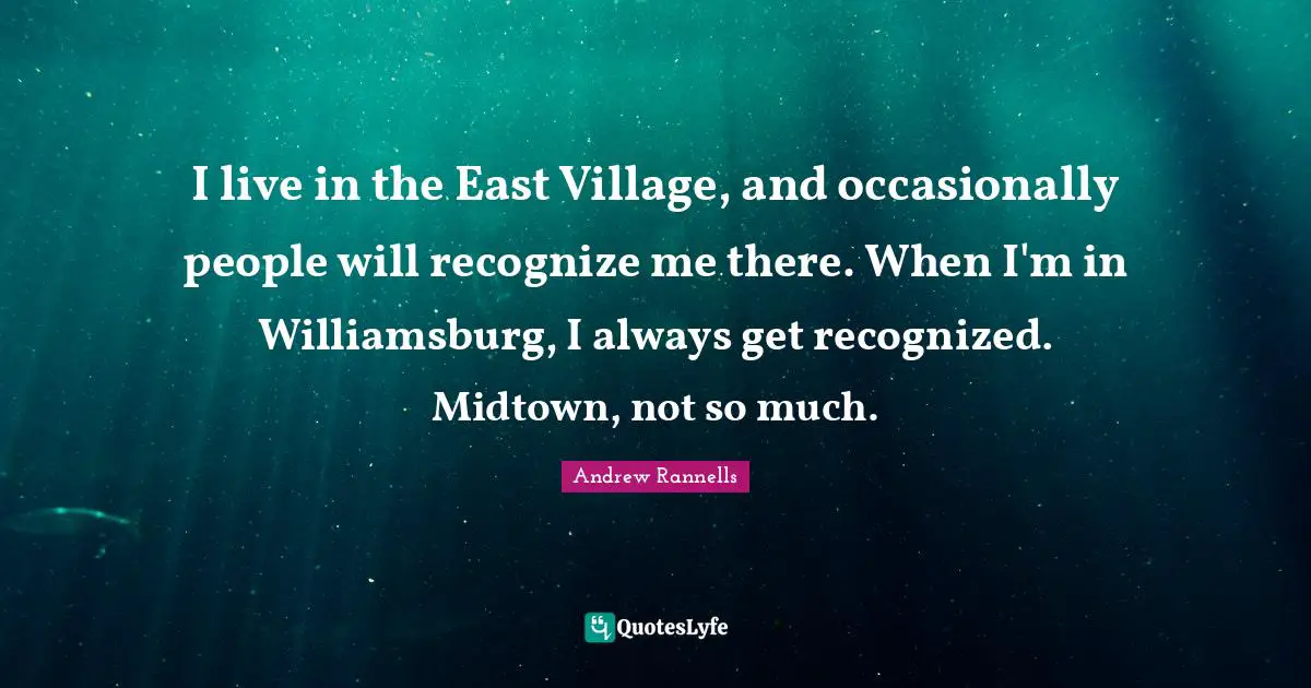 I live in the East Village, and occasionally people will recognize me there. When I'm in Williamsburg, I always get recognized. Midtown, not so much.