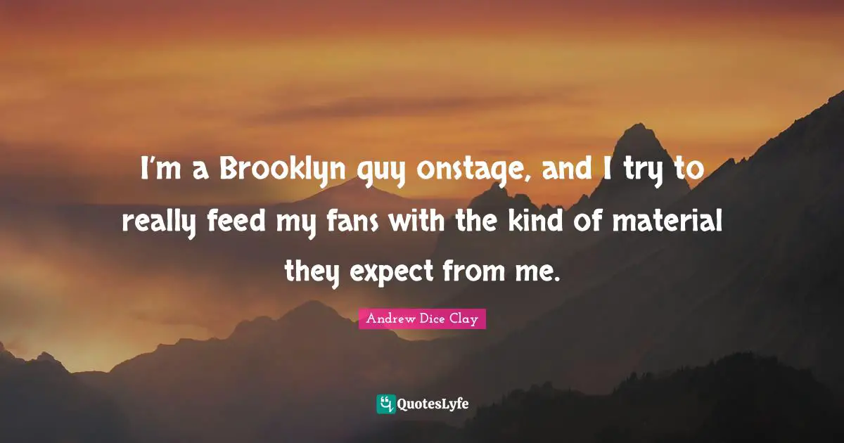 I’m a Brooklyn guy onstage, and I try to really feed my fans with the kind of material they expect from me.