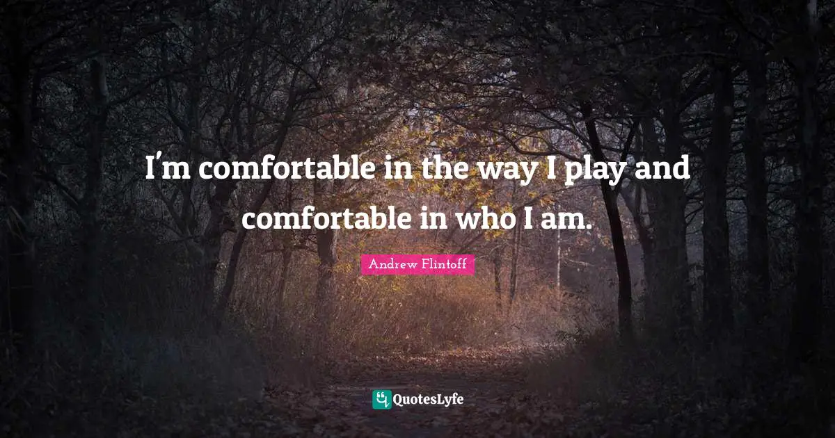 Andrew Flintoff Quotes: "I'm comfortable in the way I play and comfortable in who I am."