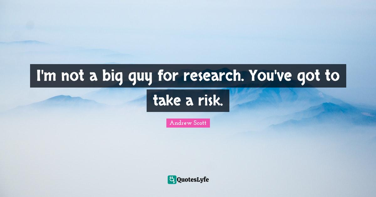I'm not a big guy for research. You've got to take a risk.