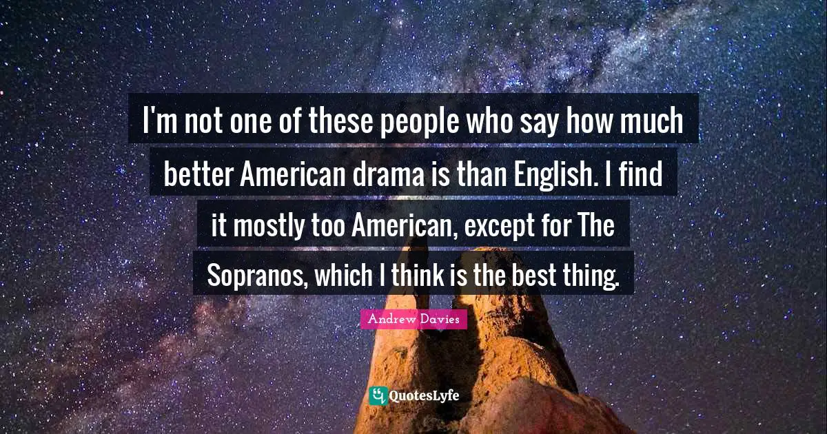 Andrew Davies Quotes: "I'm not one of these people who say how much better American drama is than English. I find it mostly too American, except for The Sopranos, which I think is the best thing."