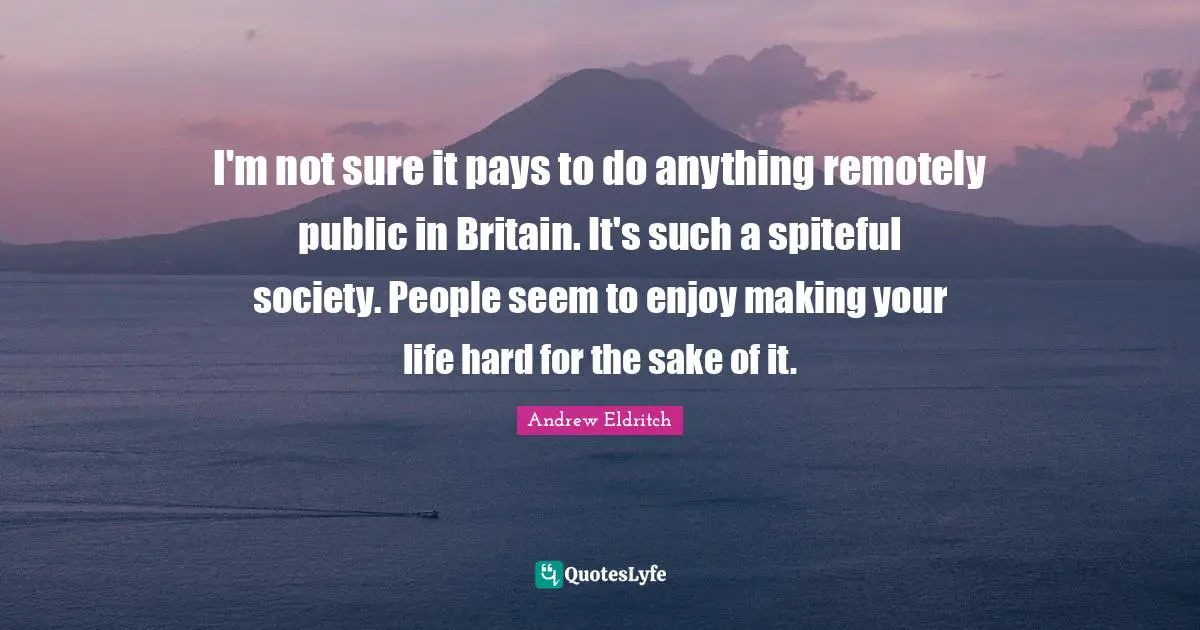 Life Is Hard Quotes: "I'm not sure it pays to do anything remotely public in Britain. It's such a spiteful society. People seem to enjoy making your life hard for the sake of it."