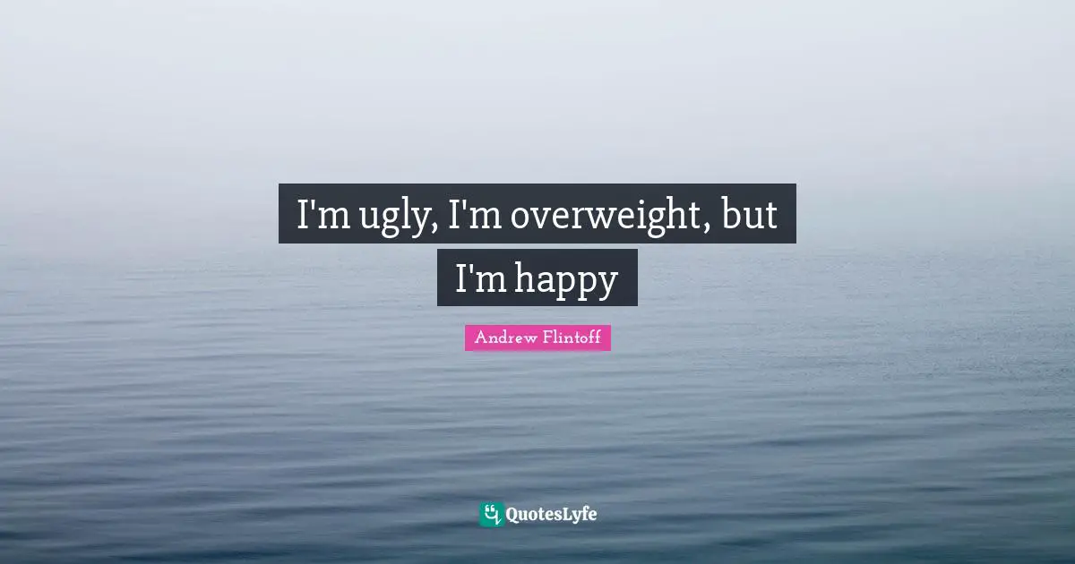 I'm ugly, I'm overweight, but I'm happy