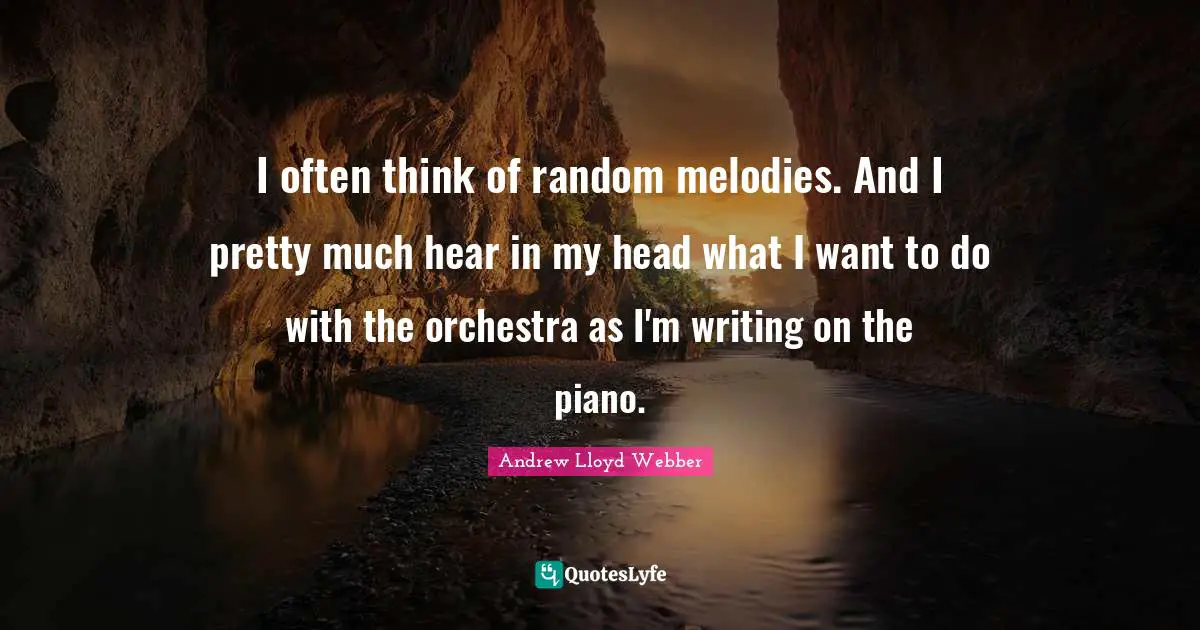 Orchestra Quotes: "I often think of random melodies. And I pretty much hear in my head what I want to do with the orchestra as I'm writing on the piano."