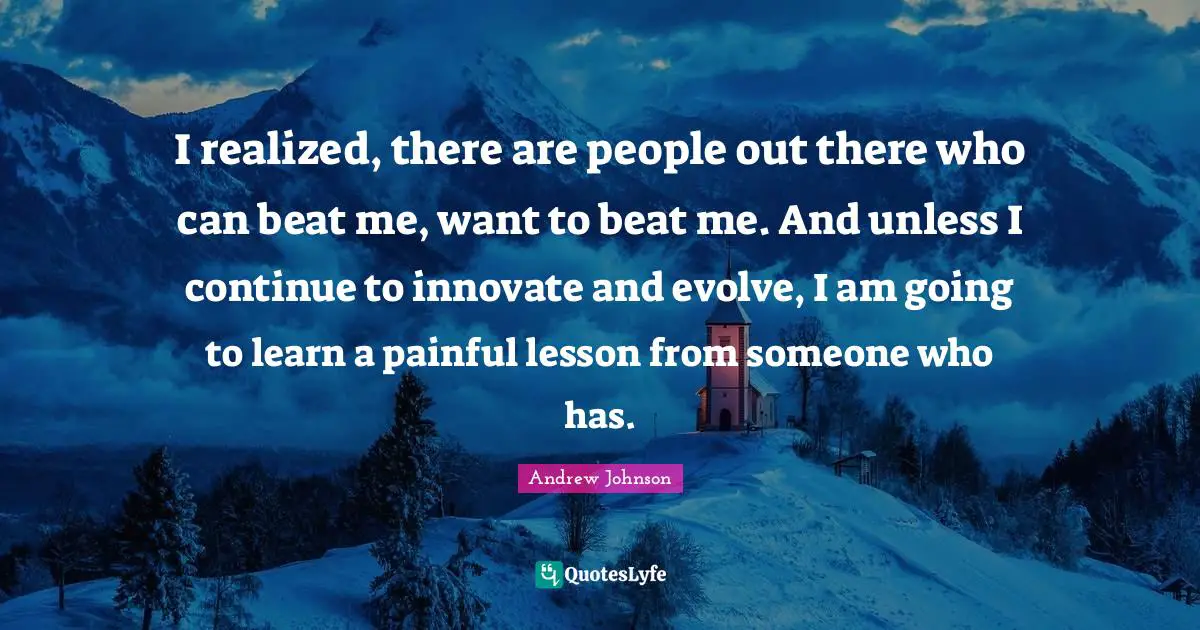 Evolve Quotes: "I realized, there are people out there who can beat me, want to beat me. And unless I continue to innovate and evolve, I am going to learn a painful lesson from someone who has."