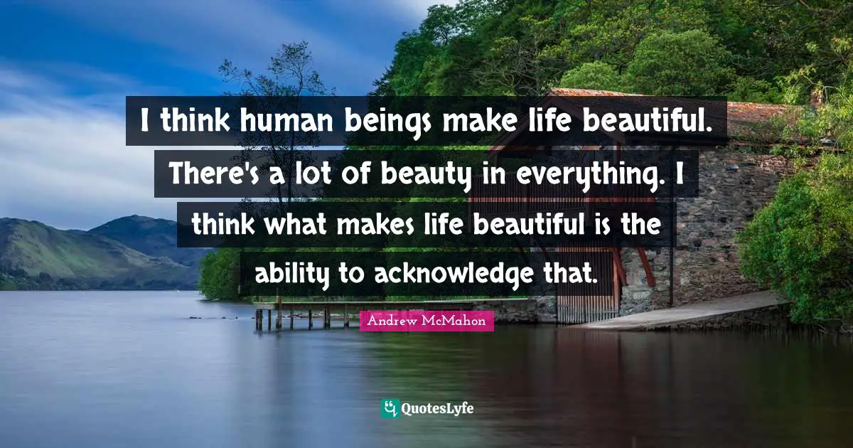 Ed McMahon Quotes: "I think human beings make life beautiful. There's a lot of beauty in everything. I think what makes life beautiful is the ability to acknowledge that."