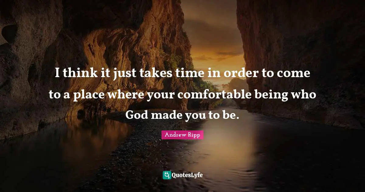 I think it just takes time in order to come to a place where your comfortable being who God made you to be.