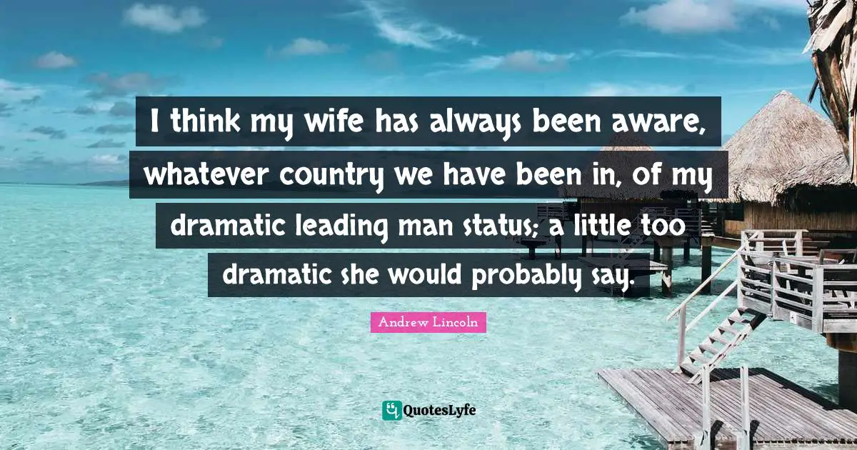I think my wife has always been aware, whatever country we have been in, of my dramatic leading man status; a little too dramatic she would probably say.