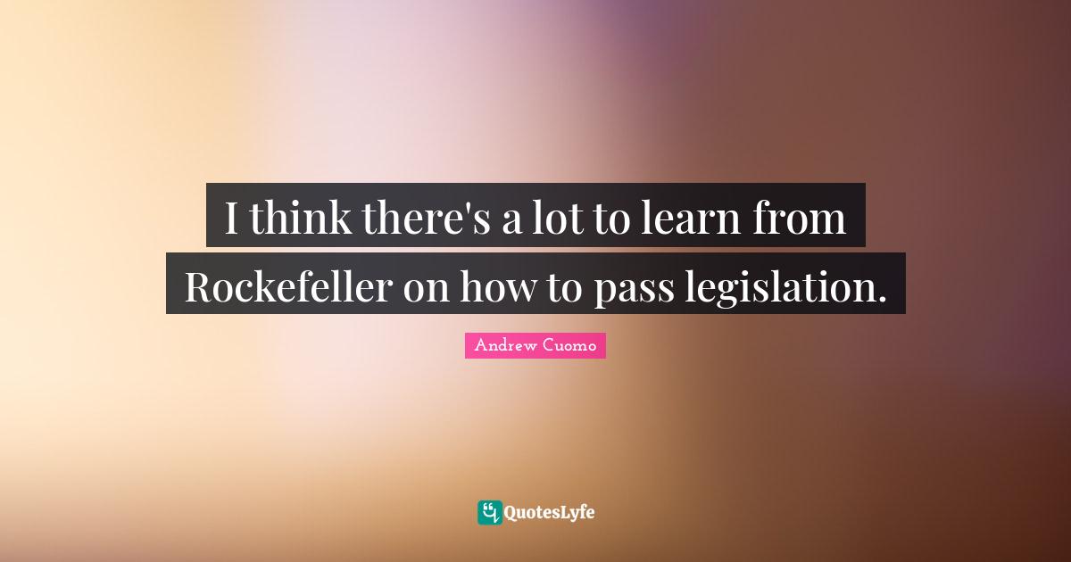 Andrew Cuomo Quotes: "I think there's a lot to learn from Rockefeller on how to pass legislation."