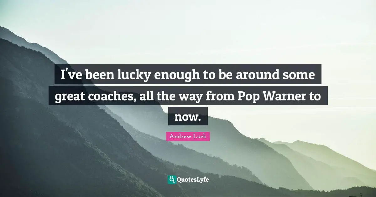 Andrew Luck Quotes: "I've been lucky enough to be around some great coaches, all the way from Pop Warner to now."