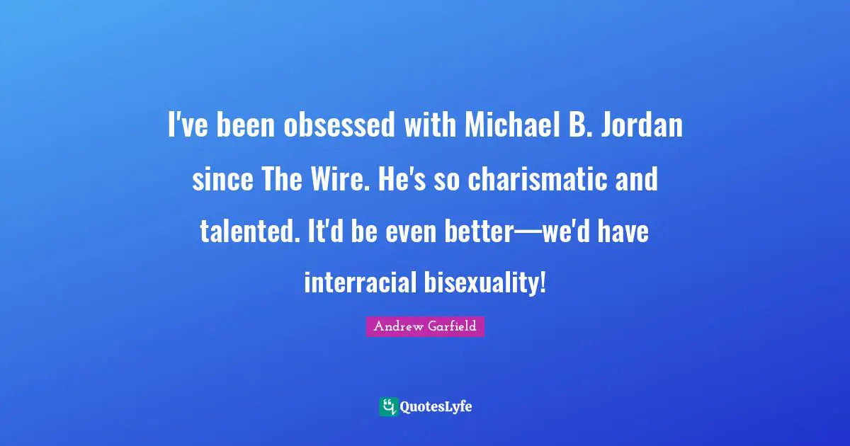 I've been obsessed with Michael B. Jordan since The Wire. He's so charismatic and talented. It'd be even better—we'd have interracial bisexuality!