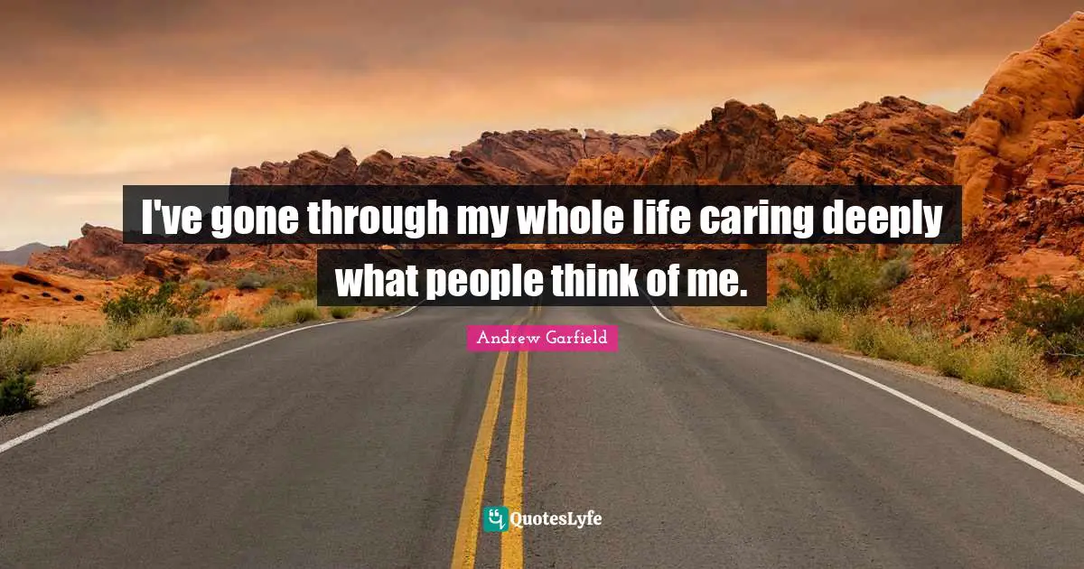 I've gone through my whole life caring deeply what people think of me.