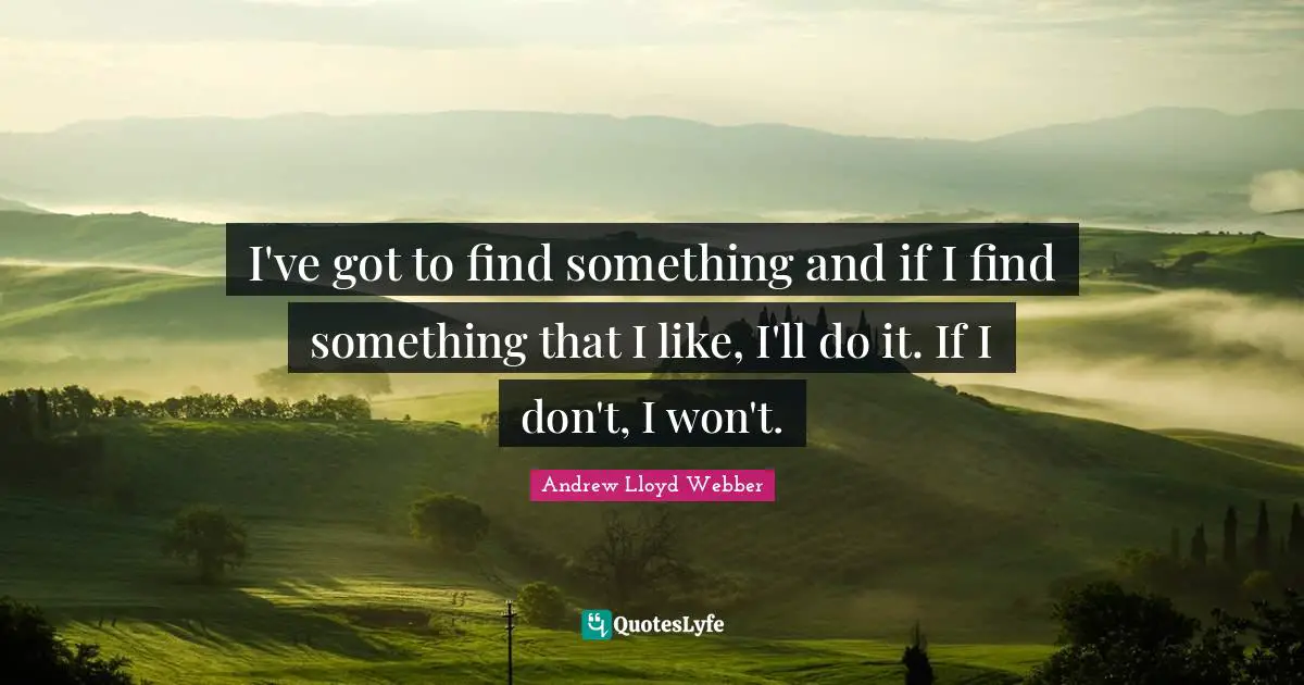 I've got to find something and if I find something that I like, I'll do it. If I don't, I won't.