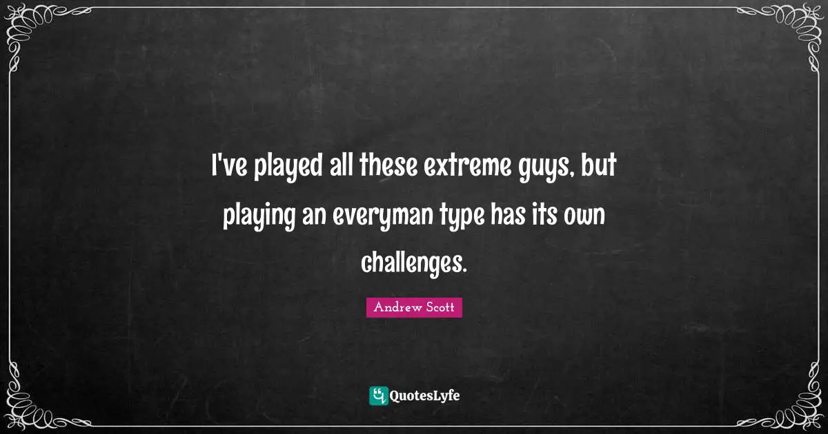 I've played all these extreme guys, but playing an everyman type has its own challenges.