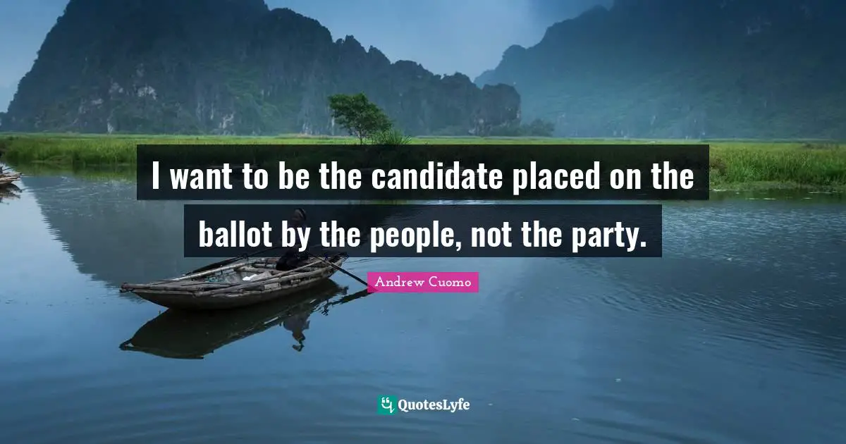 Andrew Cuomo Quotes: "I want to be the candidate placed on the ballot by the people, not the party."