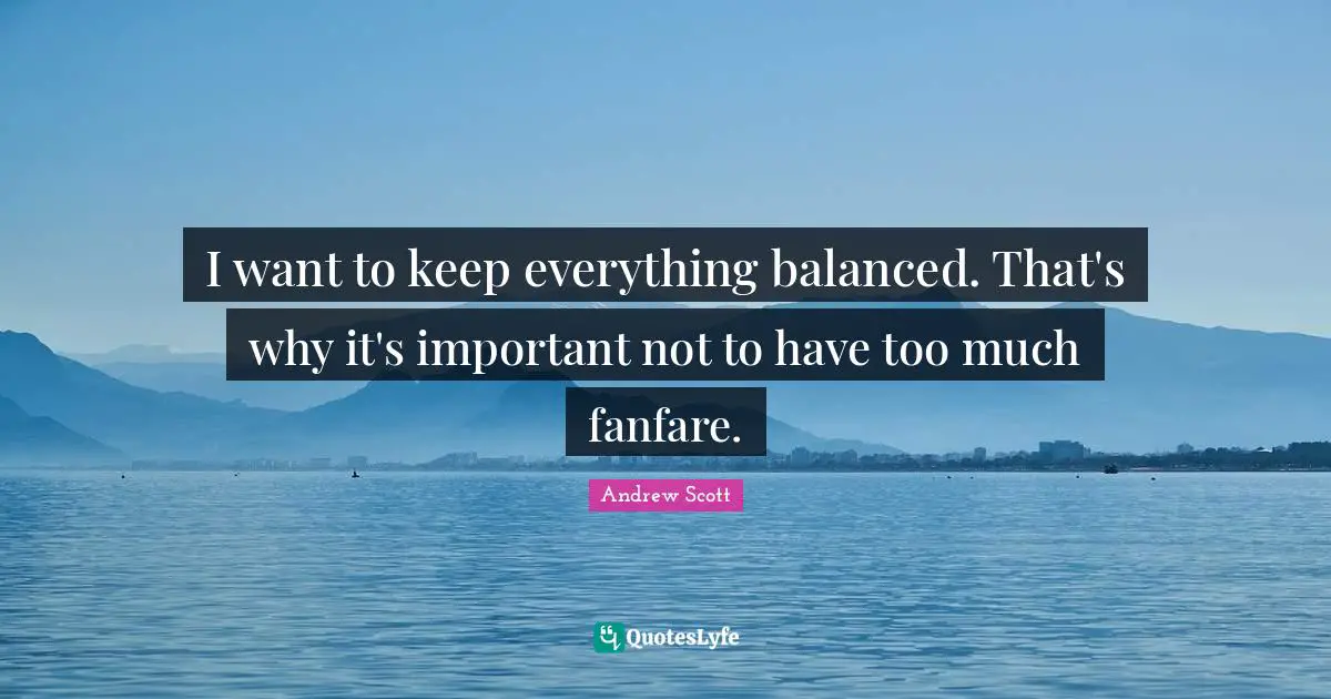 I want to keep everything balanced. That's why it's important not to have too much fanfare.