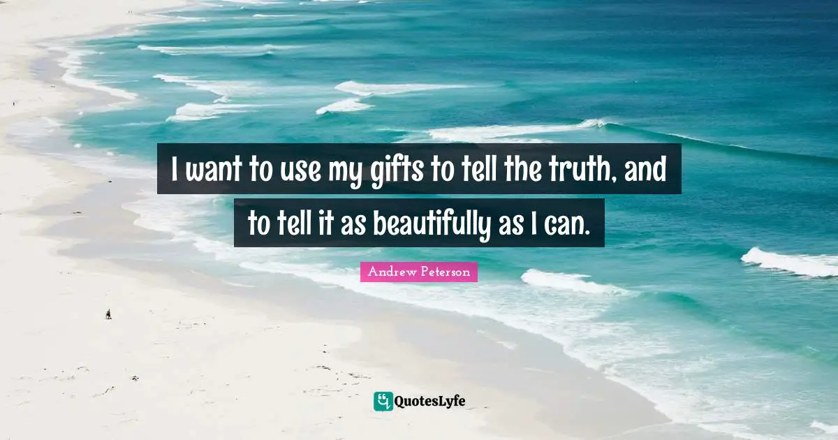 I want to use my gifts to tell the truth, and to tell it as beautifully as I can.