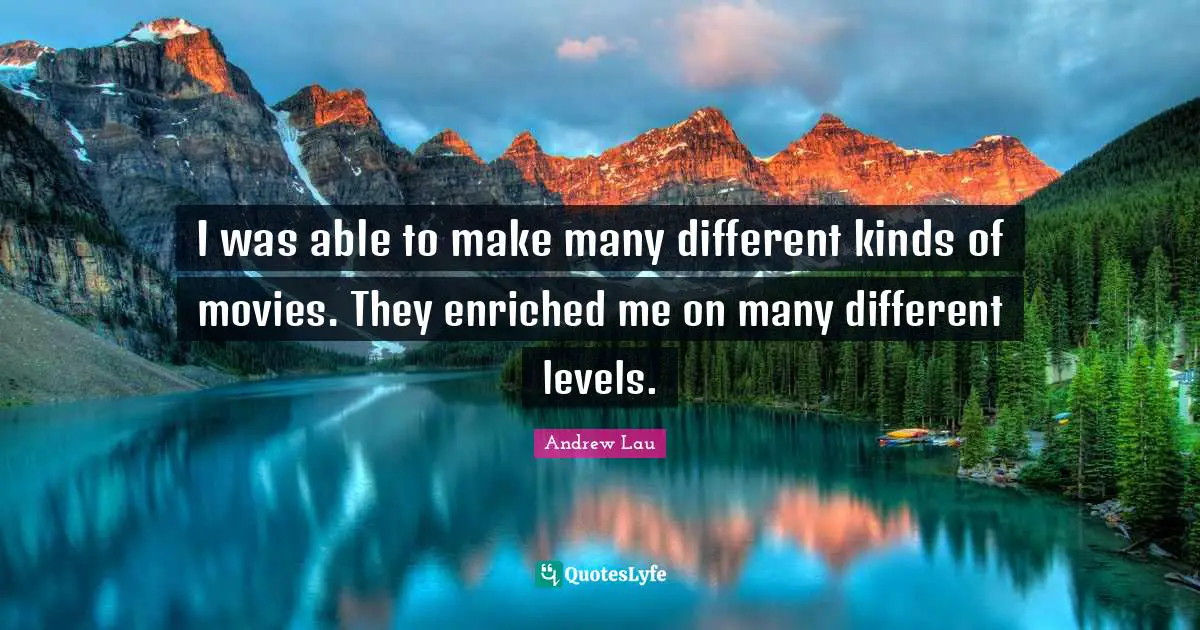 I was able to make many different kinds of movies. They enriched me on many different levels.