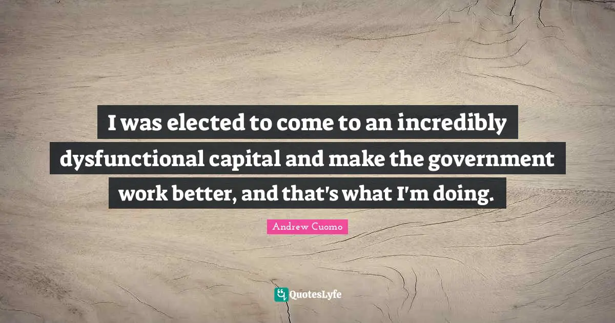 I was elected to come to an incredibly dysfunctional capital and make the government work better, and that's what I'm doing.