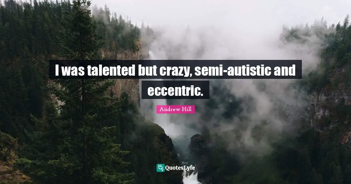 I was talented but crazy, semi-autistic and eccentric.