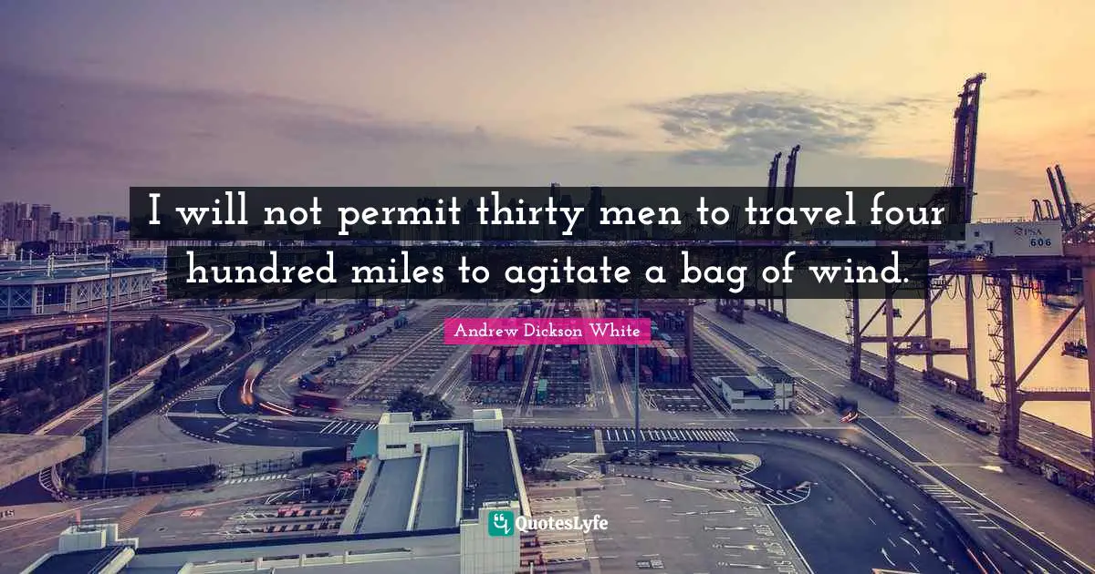 I will not permit thirty men to travel four hundred miles to agitate a bag of wind.