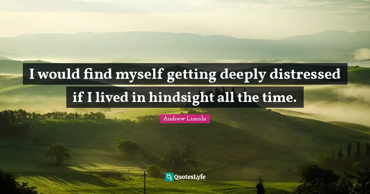 Hindsight Quotes: "I would find myself getting deeply distressed if I lived in hindsight all the time."