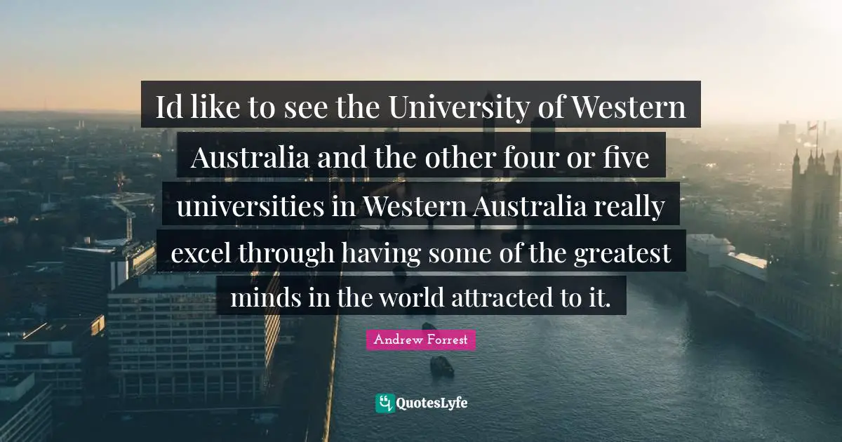 Id like to see the University of Western Australia and the other four or five universities in Western Australia really excel through having some of the greatest minds in the world attracted to it.