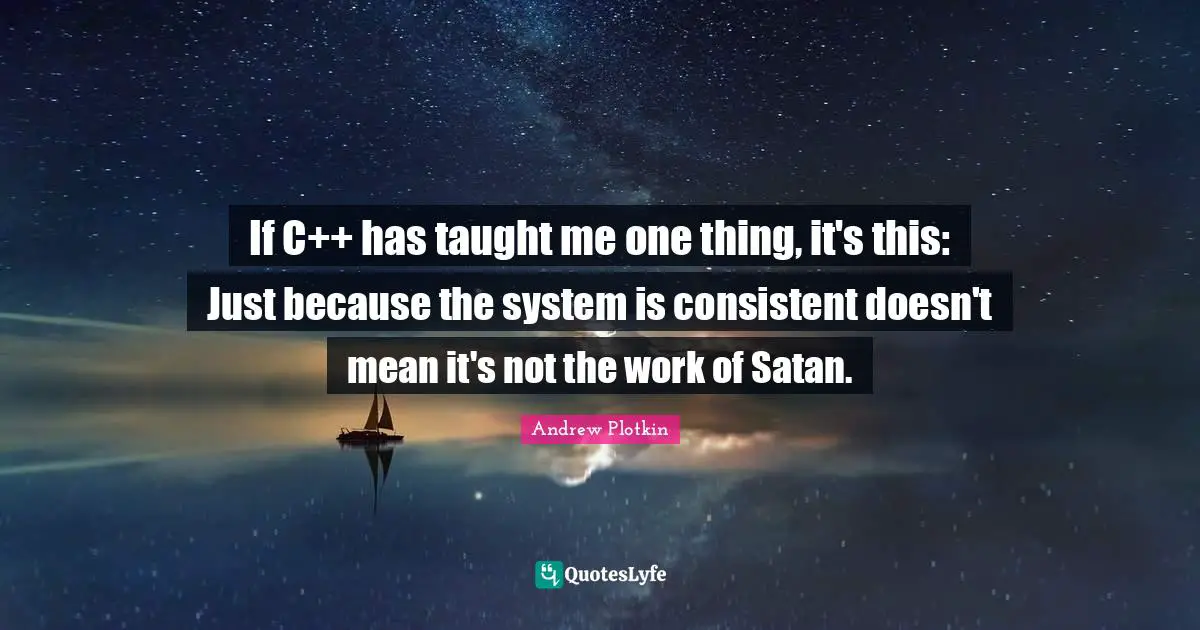 If C++ has taught me one thing, it's this: Just because the system is consistent doesn't mean it's not the work of Satan.